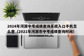 2024年河源中考成绩查询系统入口手机怎么查（2021年河源市中考成绩查询时间）