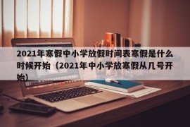 2021年寒假中小学放假时间表寒假是什么时候开始（2021年中小学放寒假从几号开始）