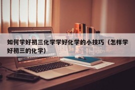 如何学好初三化学学好化学的小技巧（怎样学好初三的化学）