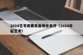 2024艺考需要具备哪些条件（2024年起艺考）