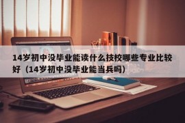 14岁初中没毕业能读什么技校哪些专业比较好（14岁初中没毕业能当兵吗）