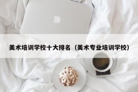 美术培训学校十大排名（美术专业培训学校）