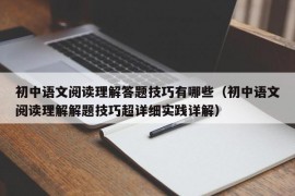 初中语文阅读理解答题技巧有哪些（初中语文阅读理解解题技巧超详细实践详解）
