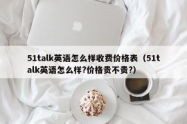 51talk英语怎么样收费价格表（51talk英语怎么样?价格贵不贵?）