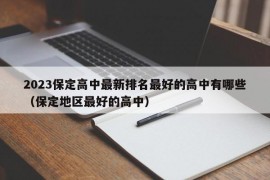 2023保定高中最新排名最好的高中有哪些（保定地区最好的高中）