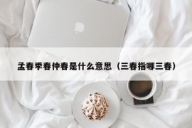 孟春季春仲春是什么意思（三春指哪三春）