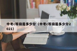 中考c等级是多少分（中考c等级是多少分2021）
