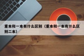 重本和一本有什么区别（重本和一本有什么区别二本）