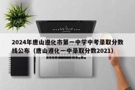 2024年唐山遵化市第一中学中考录取分数线公布（唐山遵化一中录取分数2021）