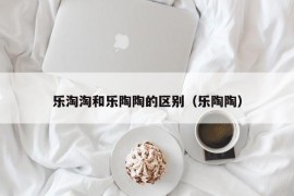乐淘淘和乐陶陶的区别（乐陶陶）
