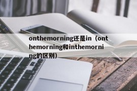 onthemorning还是in（onthemorning和inthemorning的区别）