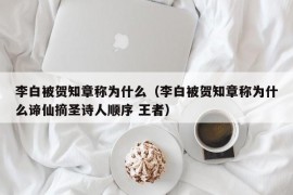 李白被贺知章称为什么（李白被贺知章称为什么谛仙摘圣诗人顺序 王者）