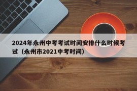 2024年永州中考考试时间安排什么时候考试（永州市2021中考时间）