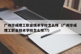 广州华成理工职业技术学校怎么样（广州华成理工职业技术学校怎么样??）