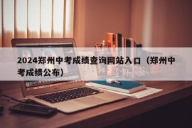 2024郑州中考成绩查询网站入口（郑州中考成绩公布）