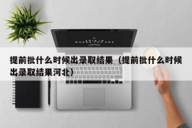 提前批什么时候出录取结果（提前批什么时候出录取结果河北）