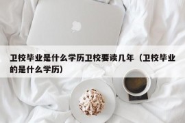 卫校毕业是什么学历卫校要读几年（卫校毕业的是什么学历）