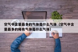 空气中含量最多的气体是什么气体（空气中含量最多的稀有气体是什么气体）