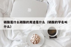 硝酸是什么硝酸的用途是什么（硝酸的学名叫什么）