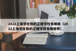 2022上海学化妆的正规学校有哪些（2022上海学化妆的正规学校有哪些呢）