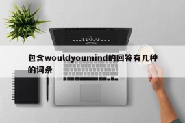 包含wouldyoumind的回答有几种的词条