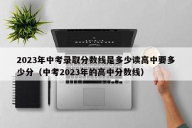 2023年中考录取分数线是多少读高中要多少分（中考2023年的高中分数线）