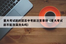 重大考试前的禁忌中考前注意事项（重大考试前不能洗澡洗头吗）
