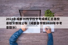 2023年成都36所学校中考成绩汇总各校录取分数线公布（成都各学校2020年中考录取分）