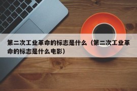 第二次工业革命的标志是什么（第二次工业革命的标志是什么电影）