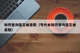 如何查询是否被录取（专升本如何查询是否被录取）