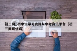 初三网_初中生学习资源与中考资讯平台（初三网可信吗）