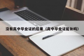 没有高中毕业证的后果（高中毕业证能补吗）