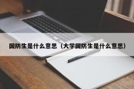 国防生是什么意思（大学国防生是什么意思）