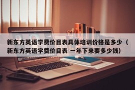 新东方英语学费价目表具体培训价格是多少（新东方英语学费价目表 一年下来要多少钱）
