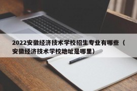 2022安徽经济技术学校招生专业有哪些（安徽经济技术学校地址是哪里）