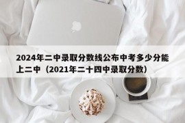 2024年二中录取分数线公布中考多少分能上二中（2021年二十四中录取分数）