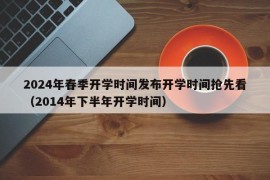 2024年春季开学时间发布开学时间抢先看（2014年下半年开学时间）