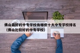 佛山最好的中专学校有哪些十大中专学校排名（佛山比较好的中专学校）