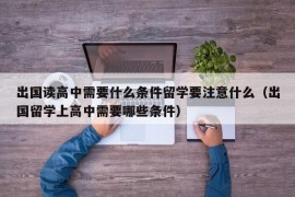 出国读高中需要什么条件留学要注意什么（出国留学上高中需要哪些条件）