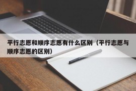 平行志愿和顺序志愿有什么区别（平行志愿与顺序志愿的区别）