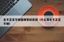 名不正言不顺是哪家的思想（什么是名不正言不顺）