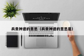 兵贵神速的意思（兵贵神速的意思是）