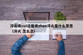 淬火读cui还是读zhan淬火是什么意思（淬火 怎么念）