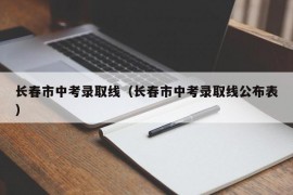 长春市中考录取线（长春市中考录取线公布表）