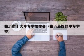 临沂市十大中专学校排名（临沂最好的中专学校）