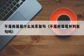 不是而是是什么关系复句（不是而是是并列复句吗）