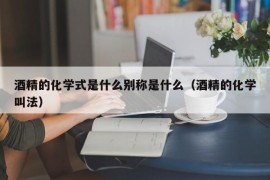 酒精的化学式是什么别称是什么（酒精的化学叫法）