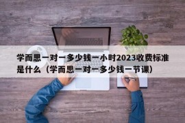 学而思一对一多少钱一小时2023收费标准是什么（学而思一对一多少钱一节课）