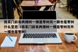 我家门前有两棵树一棵是枣树另一颗也是枣树什么意思（我家门前有两棵树一棵是枣树另外一棵也是枣树）