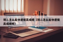 初二怎么能快速提高成绩（初二怎么能快速提高成绩呢）